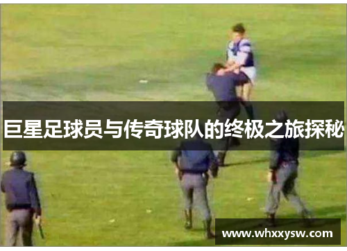 巨星足球员与传奇球队的终极之旅探秘