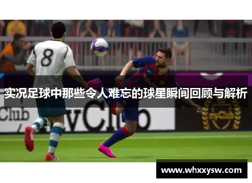 实况足球中那些令人难忘的球星瞬间回顾与解析