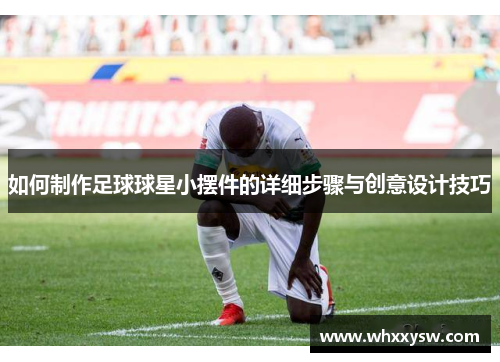 如何制作足球球星小摆件的详细步骤与创意设计技巧