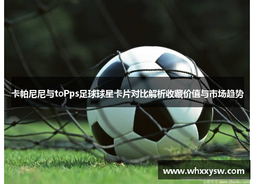 卡帕尼尼与toPps足球球星卡片对比解析收藏价值与市场趋势
