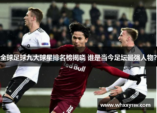 全球足球九大球星排名榜揭晓 谁是当今足坛最强人物？