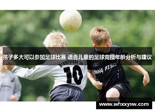 孩子多大可以参加足球比赛 适合儿童的足球竞技年龄分析与建议
